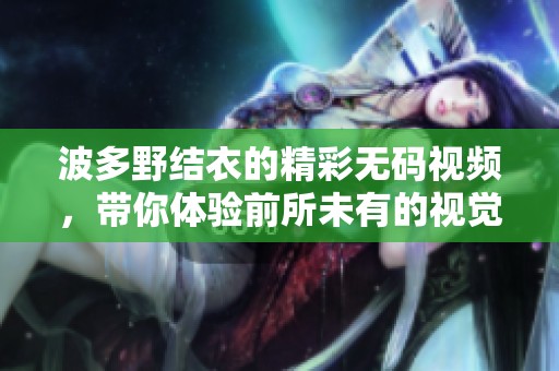 波多野结衣的精彩**视频，带你体验前所未有的视觉盛宴。