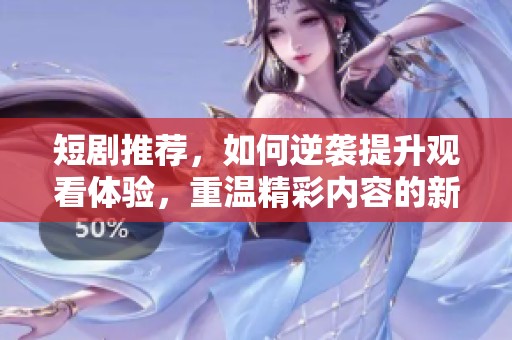 短剧推荐，如何逆袭提升观看体验，重温精彩内容的新选择