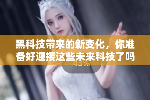 黑科技带来的新变化，你准备好迎接这些未来科技了吗