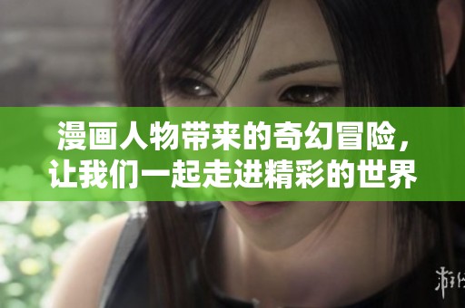 漫画人物带来的奇幻冒险，让我们一起走进精彩的世界与角色互动