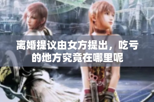 离婚提议由女方提出，吃亏的地方究竟在哪里呢