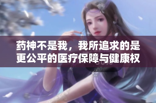 药神不是我，我所追求的是更公平的医疗保障与健康权利