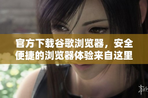 官方下载谷歌浏览器，安全便捷的浏览器体验来自这里