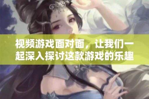 视频游戏面对面，让我们一起深入探讨这款游戏的乐趣与挑战