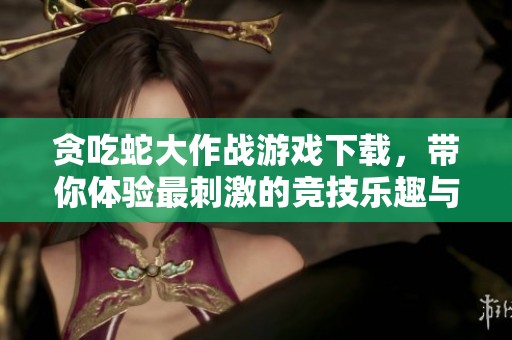 贪吃蛇大作战游戏下载，带你体验最刺激的竞技乐趣与挑战