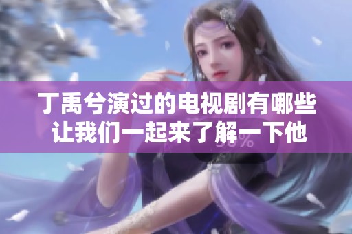 丁禹兮演过的电视剧有哪些 让我们一起来了解一下他参演的作品吧