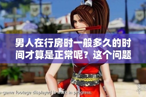男人在行房时一般多久的时间才算是正常呢？这个问题值得深思与探讨。