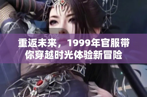 重返未来，1999年官服带你穿越时光体验新冒险