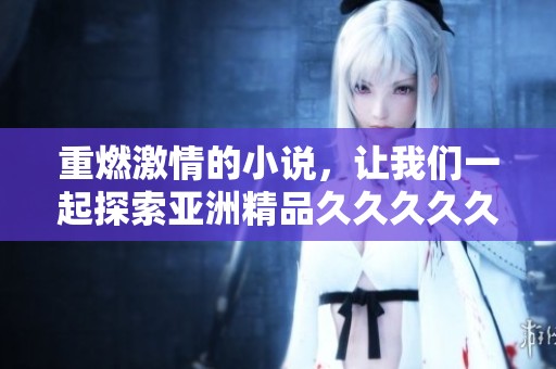 重燃激情的小说，让我们一起探索亚洲精品****久**的八重秘密与魅力。