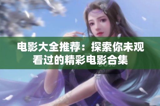 电影大全推荐：探索你未观看过的精彩电影合集