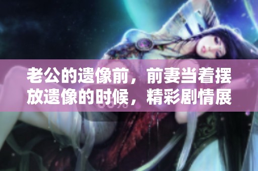 老公的遗像前，前妻当着摆放遗像的时候，精彩剧情展开