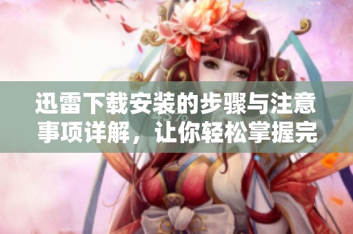 迅雷下载安装的步骤与注意事项详解，让你轻松掌握完整流程