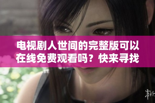 电视剧人世间的完整版可以在线免费观看吗？快来寻找观看的方式！