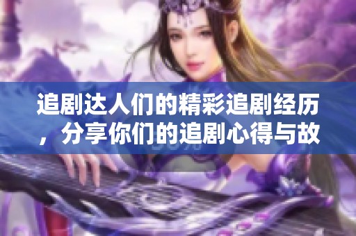 追剧达人们的精彩追剧经历，分享你们的追剧心得与故事