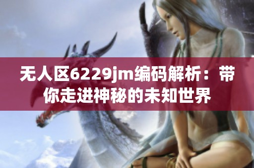 无人区6229jm编码解析：带你走进神秘的未知世界