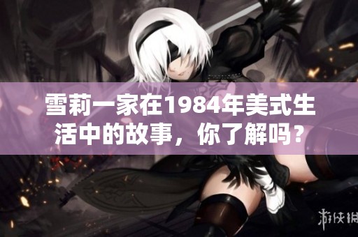 雪莉一家在1984年美式生活中的故事，你了解吗？