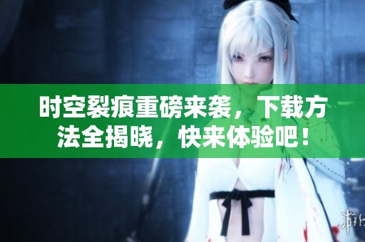 时空裂痕重磅来袭，下载方法全揭晓，快来体验吧！