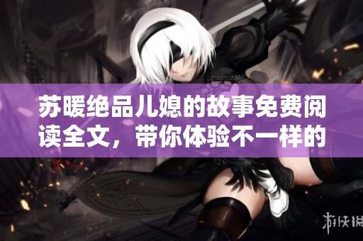 苏暖绝品儿媳的故事免费阅读全文，带你体验不一样的人生旅程