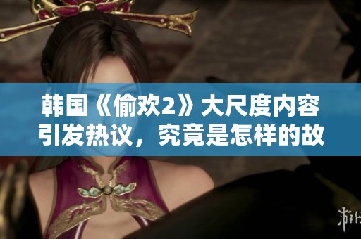 韩国《偷欢2》大尺度内容引发热议，究竟是怎样的故事情节？