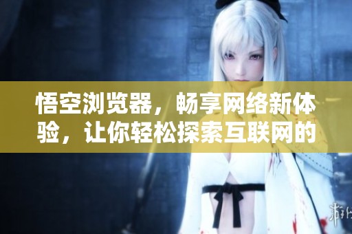 悟空浏览器，畅享网络新体验，让你轻松探索互联网的无限可能