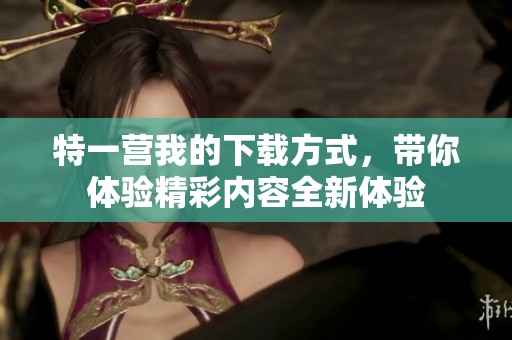 特一营我的下载方式，带你体验精彩内容全新体验