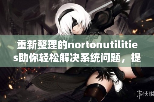 重新整理的nortonutilities助你轻松解决系统问题，提升电脑的性能表现