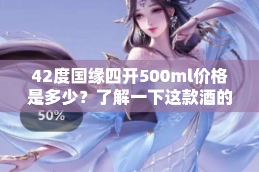 42度国缘四开500ml价格是多少？了解一下这款酒的市场行情吧！