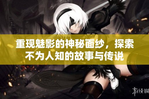 重现魅影的神秘面纱，探索不为人知的故事与传说