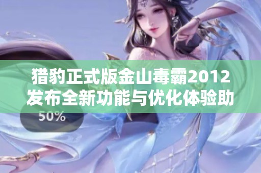 猎豹正式版金山毒霸2012发布全新功能与优化体验助力用户安全防护