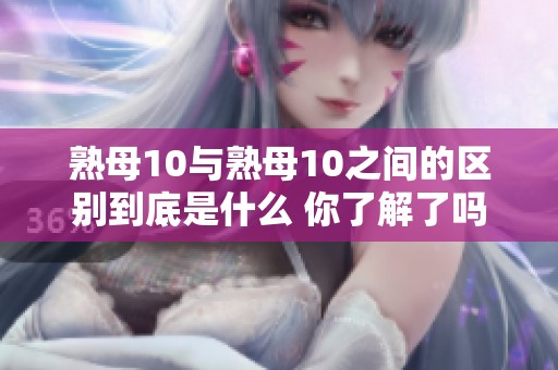 熟母10与熟母10之间的区别到底是什么 你了解了吗