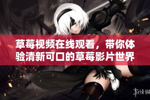 草莓视频在线观看，带你体验清新可口的草莓影片世界