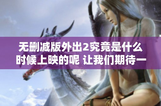无删减版外出2究竟是什么时候上映的呢 让我们期待一下吧