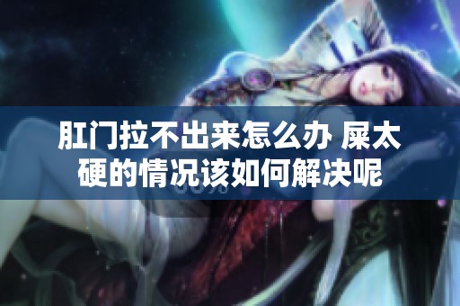 肛门拉不出来怎么办 屎太硬的情况该如何解决呢