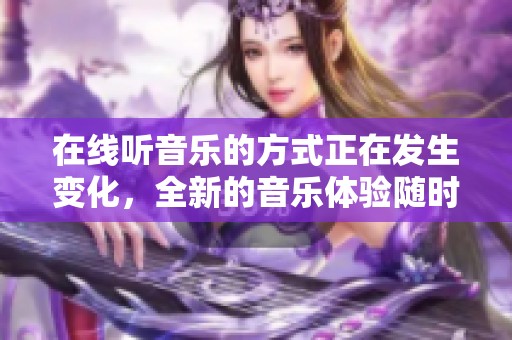 在线听音乐的方式正在发生变化，全新的音乐体验随时随地尽在掌握之中