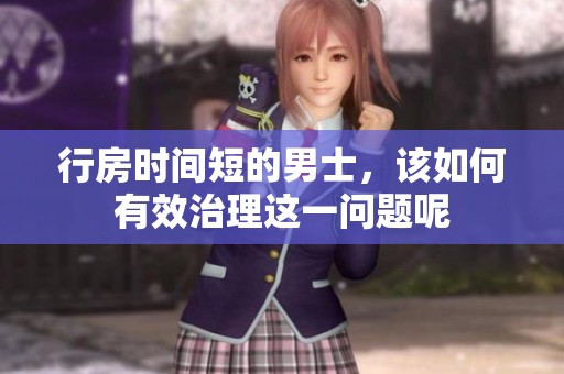 行房时间短的男士，该如何有效治理这一问题呢