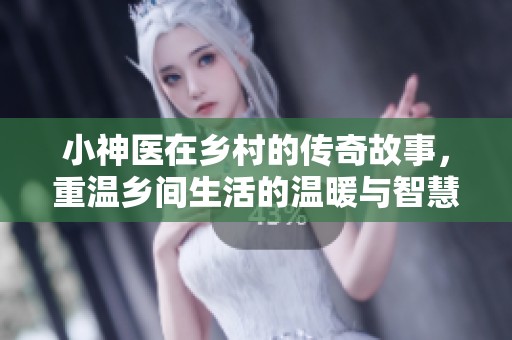 小神医在乡村的传奇故事，重温乡间生活的温暖与智慧