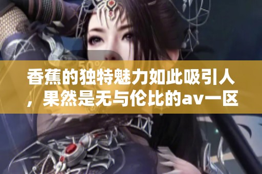 香蕉的独特魅力如此吸引人，果然是无与伦比的**一区二区。