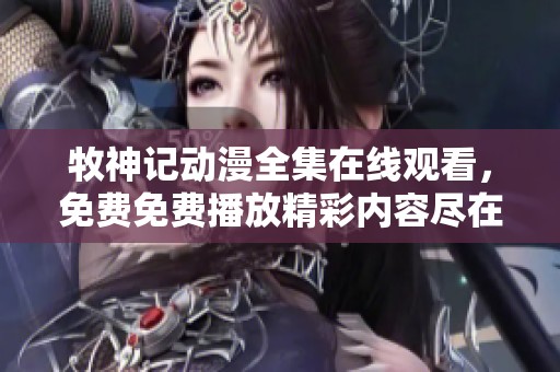 牧神记动漫全集在线观看，免费免费播放精彩内容尽在其中