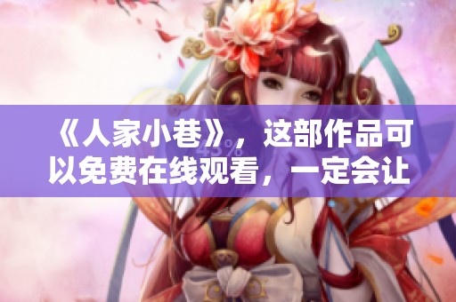 《人家小巷》，这部作品可以免费在线观看，一定会让你感到温馨与感动