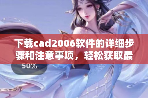 下载cad2006软件的详细步骤和注意事项，轻松获取最新版本的方法
