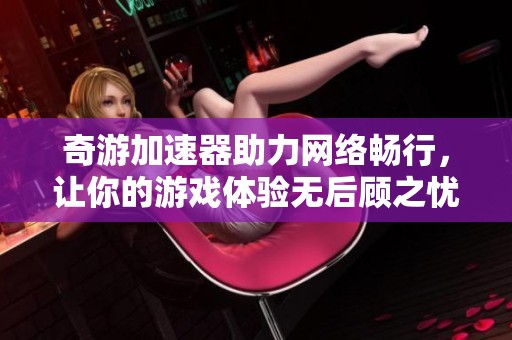 奇游加速器助力网络畅行，让你的游戏体验无后顾之忧