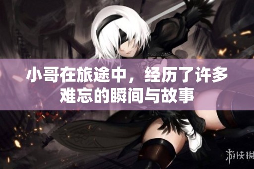 小哥在旅途中，经历了许多难忘的瞬间与故事