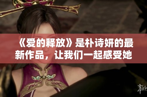 《爱的释放》是朴诗妍的最新作品，让我们一起感受她的音乐魅力与情感深度。