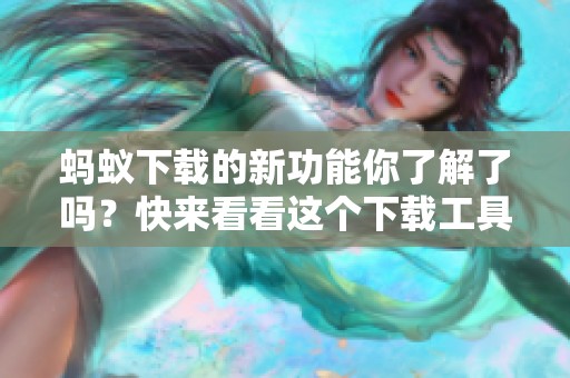 蚂蚁下载的新功能你了解了吗？快来看看这个下载工具的精彩之处！