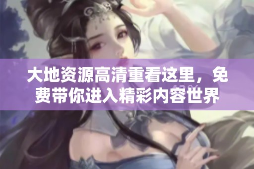 大地资源高清重看这里，免费带你进入精彩内容世界