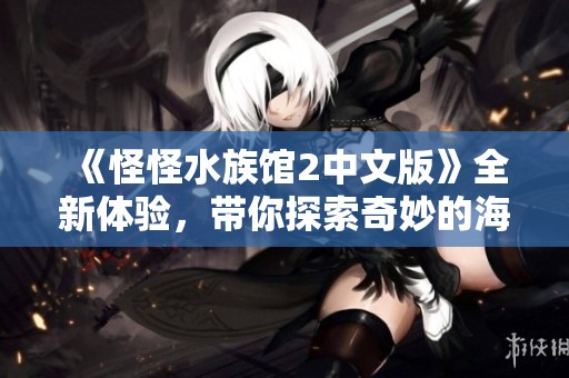 《怪怪水族馆2中文版》全新体验，带你探索奇妙的海洋世界！