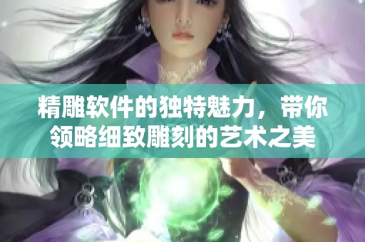 精雕软件的独特魅力，带你领略细致雕刻的艺术之美