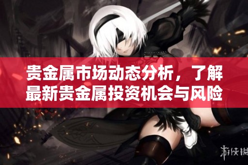 贵金属市场动态分析，了解最新贵金属投资机会与风险。