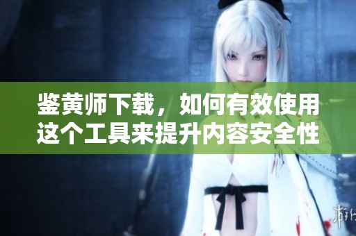 鉴黄师下载，如何有效使用这个工具来提升内容安全性？