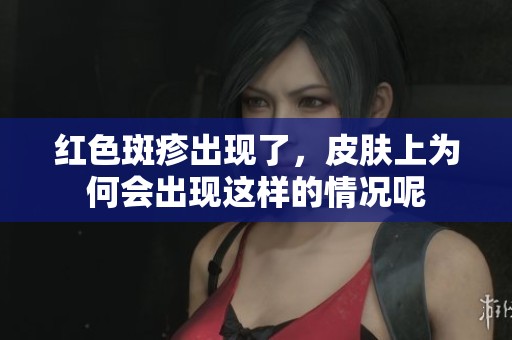 红色斑疹出现了，皮肤上为何会出现这样的情况呢